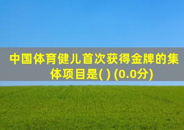 中国体育健儿首次获得金牌的集体项目是( ) (0.0分)